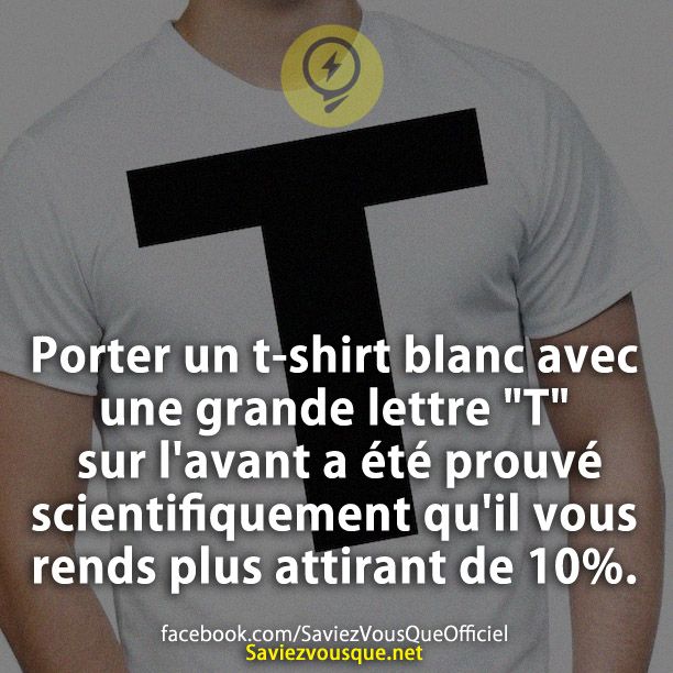 Porter un t-shirt blanc avec une grande lettre "T" sur l'avant a été prouvé scientifiquement qu'il vous rends plus attirant de 10%.