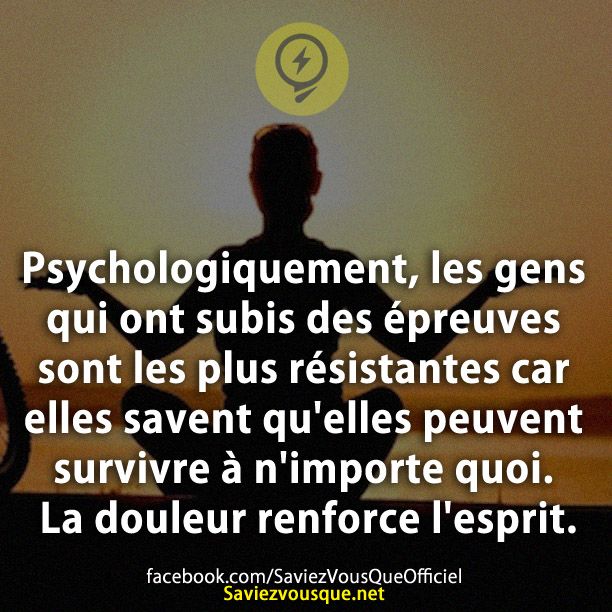Psychologiquement, les gens qui ont subis des épreuves sont les plus résistantes car elles savent qu&#039;elles peuvent survivre à n&#039;importe quoi. La douleur renforce l&#039;esprit.