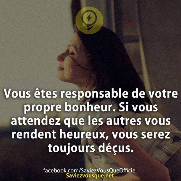 Vous êtes responsable de votre propre bonheur. Si vous attendez que les autres vous rendent heureux, vous serez toujours déçus.