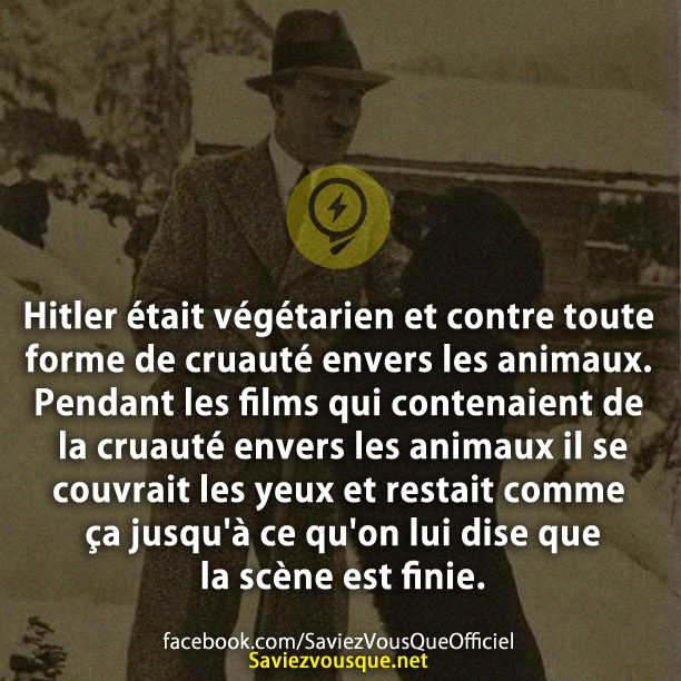 Hitler était végétarien et contre toute forme de cruauté envers les animaux. Pendant les films qui contenaient de la cruauté envers les animaux il se couvrait les yeux et restait comme ça jusqu&#039;à ce qu&#039;on lui dise que la scène est finie.