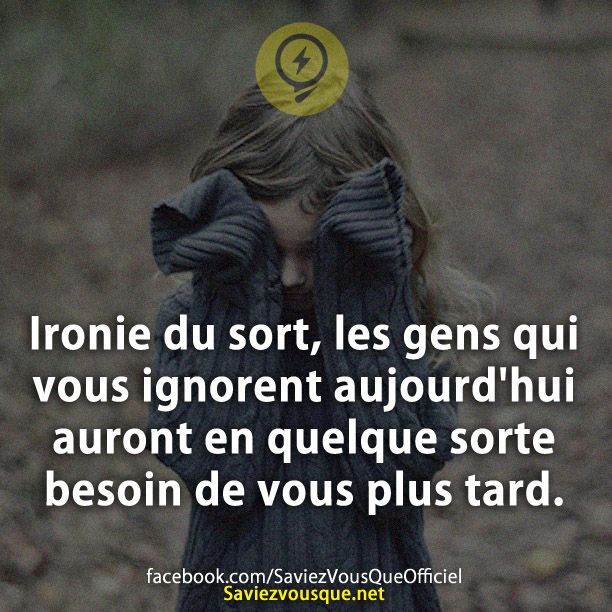 Ironie du sort, les gens qui vous ignorent aujourd&#039;hui auront en quelque sorte besoin de vous plus tard.