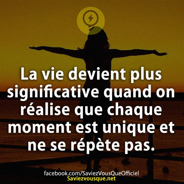 La vie devient plus significative quand on réalise que chaque moment est unique et ne se répète pas.