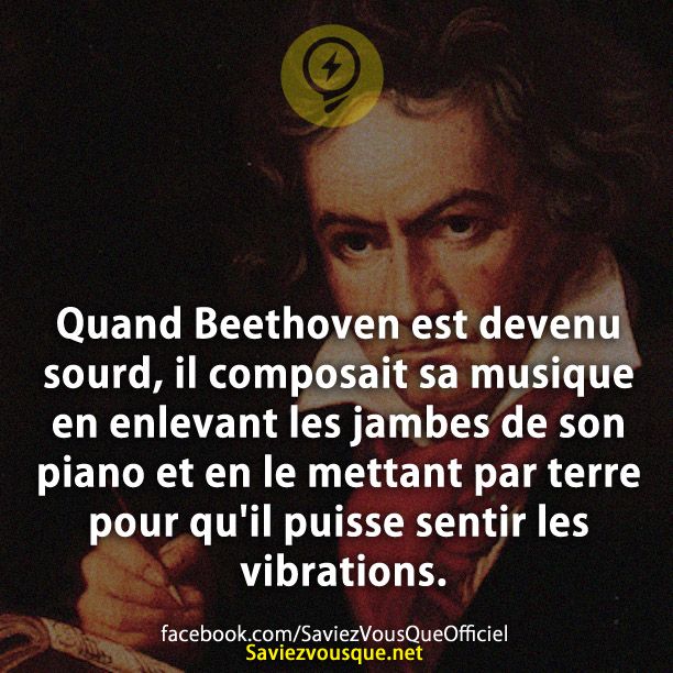 Quand Beethoven est devenu sourd, il composait sa musique en enlevant les jambes de son piano et en le mettant par terre pour qu&#039;il puisse sentir les vibrations.