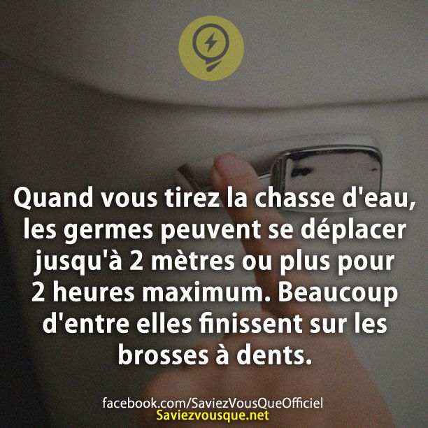 Quand vous tirez la chasse d'eau, les germes peuvent se déplacer jusqu'à 2 mètres ou plus pour 2 heures maximum. Beaucoup d'entre elles finissent sur les brosses à dents.