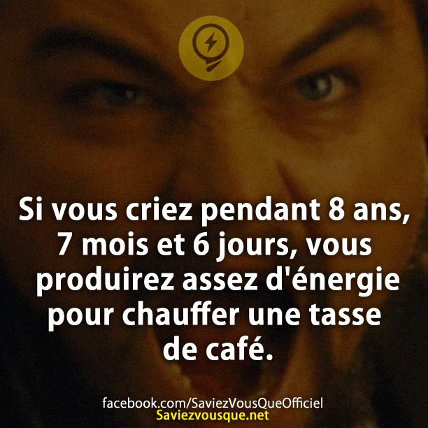 Si vous criez pendant 8 ans, 7 mois et 6 jours, vous produirez assez d&#039;énergie pour chauffer une tasse de café.
