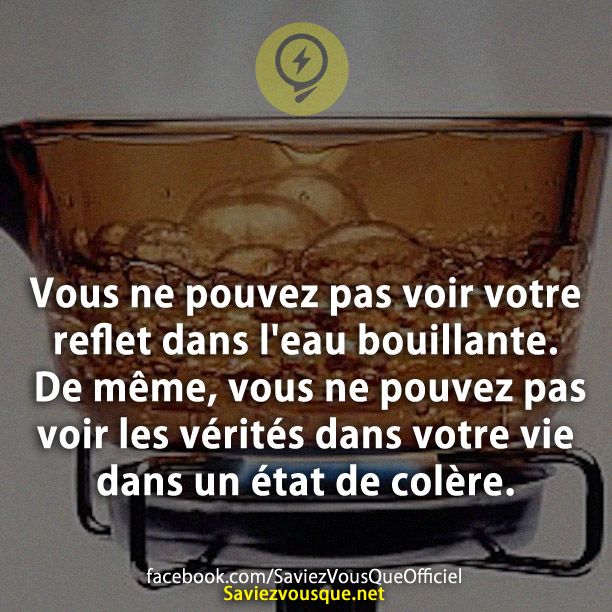Vous ne pouvez pas voir votre reflet dans l'eau bouillante. De même, vous ne pouvez pas voir les vérités dans votre vie dans un état de colère.
