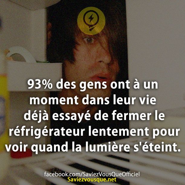93% des gens ont à un moment dans leur vie déjà essayé de fermer le réfrigérateur lentement pour voir quand la lumière s&#039;éteint.