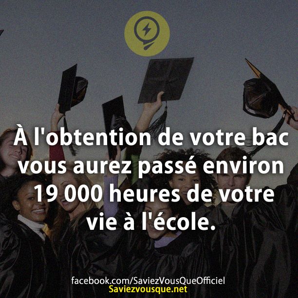 À l&#039;obtention de votre bac vous aurez passé environ 19 000 heures de votre vie à l&#039;école.