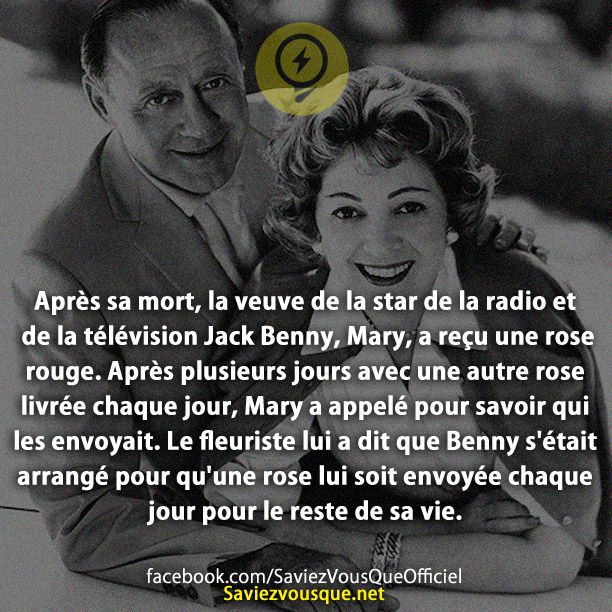 Après sa mort, la veuve de la star de la radio et de la télévision Jack Benny, Mary, a reçu une rose rouge. Après plusieurs jours avec une autre rose livrée chaque jour, Mary a appelé pour savoir qui les envoyait. Le fleuriste lui a dit que Benny s&#039;était arrangé pour qu&#039;une rose lui soit envoyée chaque jour pour le reste de sa vie.