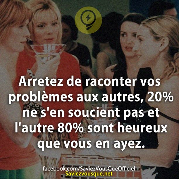 Arretez de raconter vos problèmes aux autres, 20% ne s&#039;en soucient pas et l&#039;autre 80% sont heureux que vous en ayez.