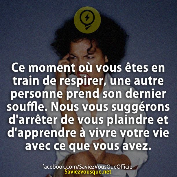Ce moment où vous êtes en train de respirer, une autre personne prend son dernier souffle. Nous vous suggérons d&#039;arrêter de vous plaindre et d&#039;apprendre à vivre votre vie avec ce que vous avez.