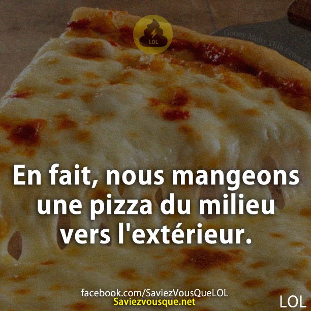 En fait, nous mangeons une pizza du milieu  vers l&#039;extérieur.
