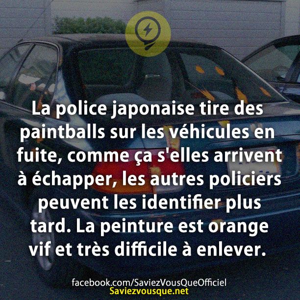 La police japonaise tire des paintballs sur les véhicules en fuite, comme ça s&#039;elles arrivent à échapper, les autres policiers peuvent les identifier plus tard. La peinture est orange vif et très difficile à enlever.