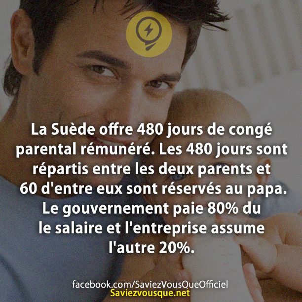 La Suède offre 480 jours de congé parental rémunéré. Les 480 jours sont répartis entre les deux parents et 60 d&#039;entre eux sont réservés au papa. Le gouvernement paie 80% du le salaire et l&#039;entreprise assume l&#039;autre 20%.