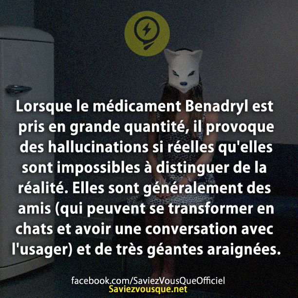 Lorsque le médicament Benadryl est pris en grande quantité, il provoque des hallucinations si réelles qu&#039;elles sont impossibles à distinguer de la réalité. Elles sont généralement des amis (qui peuvent se transformer en chats et avoir une conversation avec l&#039;usager) et de très géantes araignées.
