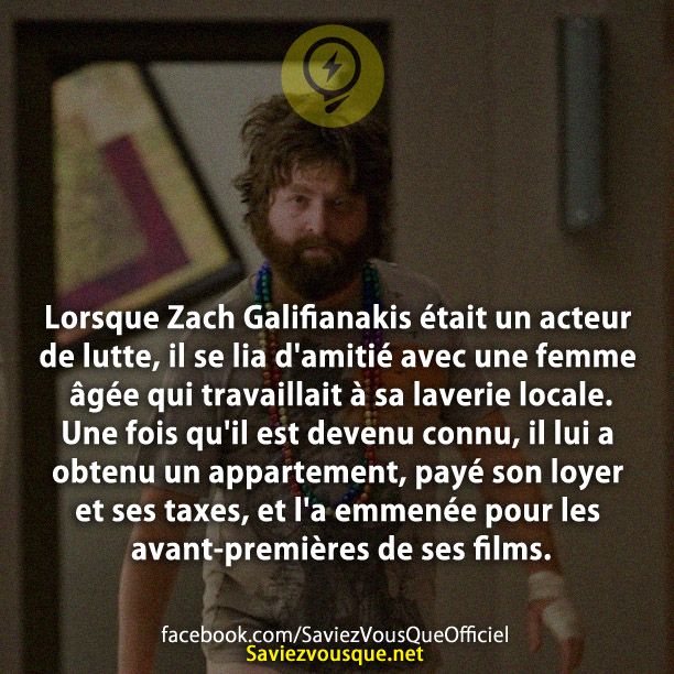 Lorsque Zach Galifianakis était un acteur de lutte, il se lia d&#039;amitié avec une femme âgée qui travaillait à sa laverie locale. Une fois qu&#039;il est devenu connu, il lui a obtenu un appartement, payé son loyer et ses taxes, et l&#039;a emmenée pour les avant-premières de ses films.