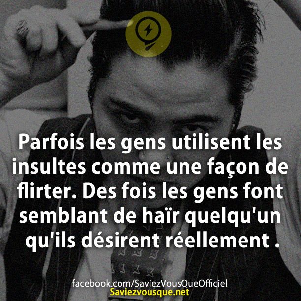 Parfois les gens utilisent les insultes comme une façon de flirter. Des fois les gens font semblant de haïr quelqu&#039;un qu&#039;ils désirent réellement .
