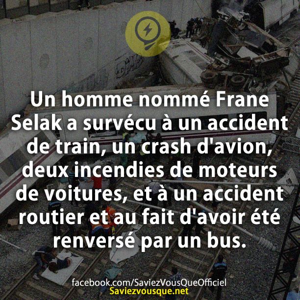 Un homme nommé Frane Selak a survécu à un accident de train, un crash d&#039;avion, deux incendies de moteurs de voitures, et à un accident routier et au fait d&#039;avoir été renversé par un bus.
