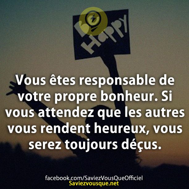 Vous êtes responsable de votre propre bonheur. Si vous attendez que les autres vous rendent heureux, vous serez toujours déçus.