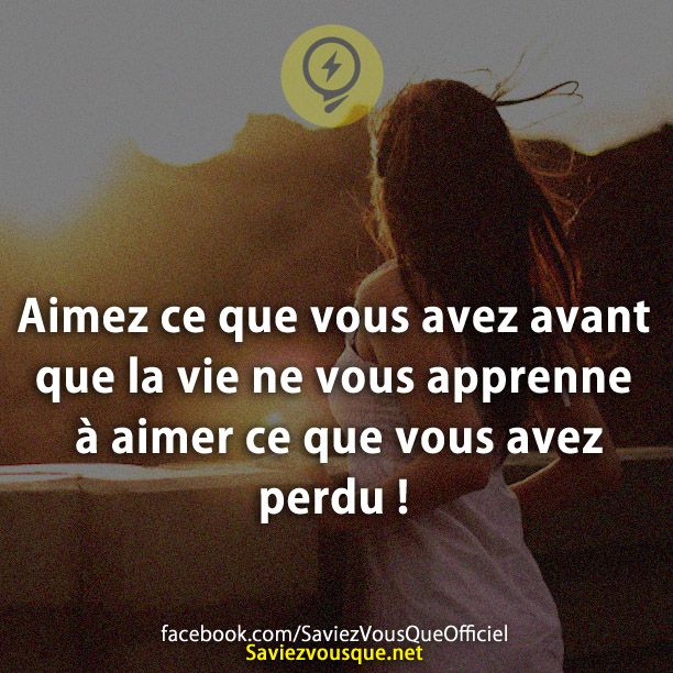 Aimez ce que vous avez avant que la vie ne vous apprenne à aimer ce que vous avez perdu !