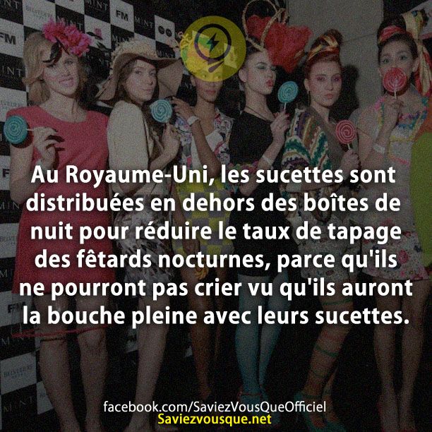 Au Royaume-Uni, les sucettes sont distribuées en dehors des boîtes de nuit pour réduire le taux de tapage des fêtards nocturnes, parce qu&#039;ils ne pourront pas crier vu qu&#039;ils auront la bouche pleine avec leurs sucettes.