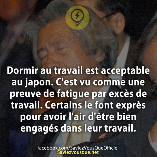 Dormir au travail est acceptable au japon. C&#039;est vu comme une preuve de fatigue par excès de travail. Certains le font exprès pour avoir l&#039;air d&#039;être bien engagés dans leur travail.