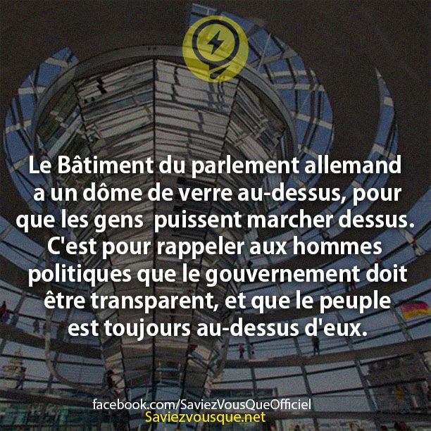 Le Bâtiment du parlement allemand a un dôme de verre au-dessus, pour que les gens  puissent marcher dessus. C&#039;est pour rappeler aux hommes politiques que le gouvernement doit être transparent, et que le peuple est toujours au-dessus d&#039;eux.