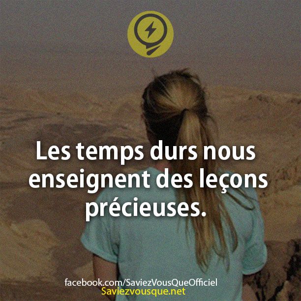 Les temps durs nous enseignent des leçons précieuses.