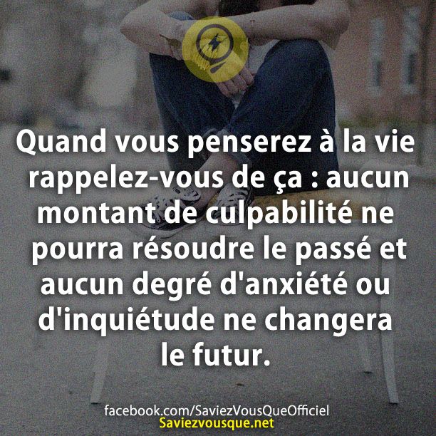 Quand vous penserez à la vie rappelez-vous de ça : aucun montant de culpabilité ne pourra résoudre le passé et aucun degré d&#039;anxiété ou d&#039;inquiétude ne changera le futur.