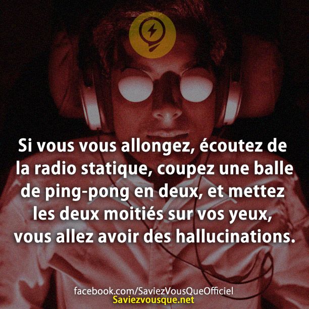 Si vous vous allongez, écoutez de la radio statique, coupez une balle de ping-pong en deux, et mettez les deux moitiés sur vos yeux, vous allez avoir des hallucinations.