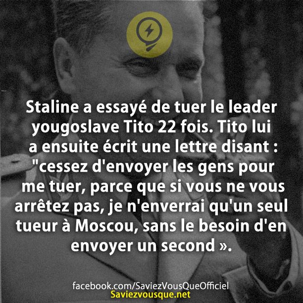 Staline a essayé de tuer le leader yougoslave Tito 22 fois. Tito lui a ensuite écrit une lettre disant : &quot;cessez d&#039;envoyer les gens pour me tuer, parce que si vous ne vous arrêtez pas, je n&#039;enverrai qu&#039;un seul tueur à Moscou, sans le besoin d&#039;en envoyer un second ».