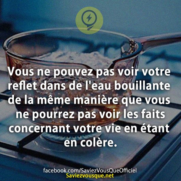 Vous ne pouvez pas voir votre reflet dans de l&#039;eau bouillante de la même manière que vous ne pourrez pas voir les faits concernant votre vie en étant en colère.