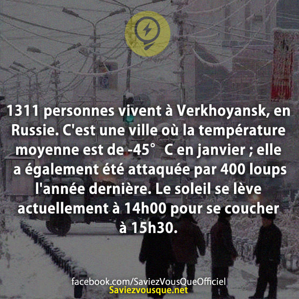 1311 personnes vivent à Verkhoyansk, en Russie. C&#039;est une ville où la température moyenne est de -45°C en janvier ; elle a également été attaquée par 400 loups l&#039;année dernière. Le soleil se lève actuellement à 14h00 pour se coucher à 15h30.
