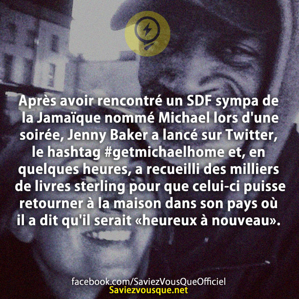 Après avoir rencontré un SDF sympa de la Jamaïque nommé Michael lors d&#039;une soirée, Jenny Baker a lancé sur Twitter, le hashtag #getmichaelhome et, en quelques heures, a recueilli des milliers de livres sterling pour que celui-ci puisse retourner à la maison dans son pays où il a dit qu&#039;il serait «heureux à nouveau».