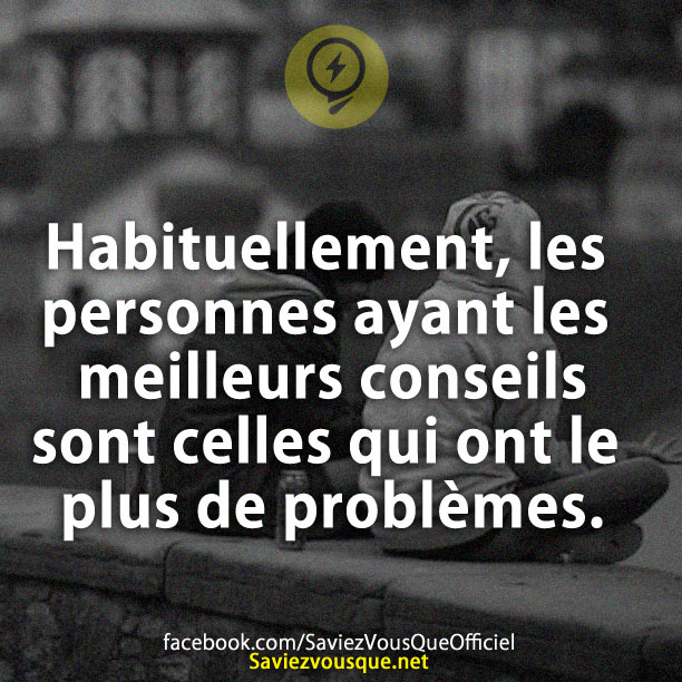 Habituellement, les personnes ayant les meilleurs conseils sont celles qui ont le plus de problèmes.