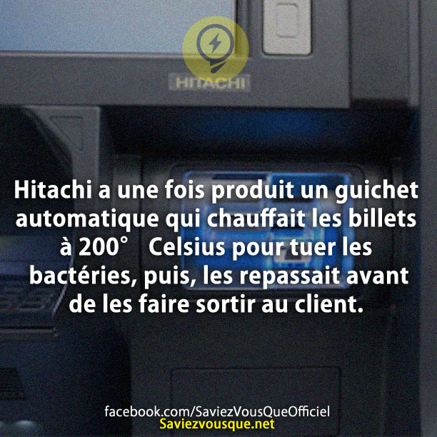 Hitachi a une fois produit un guichet automatique qui chauffait les billets à 200° Celsius pour tuer les bactéries, puis, les repassait avant de les faire sortir au client.