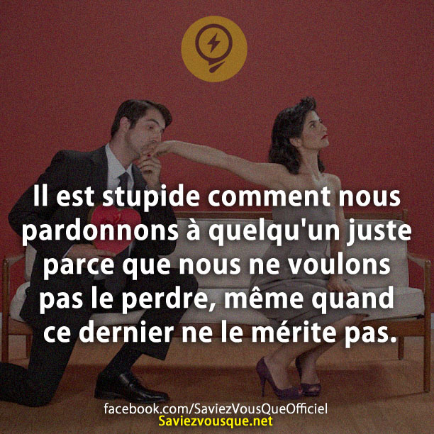 Il est stupide comment nous pardonnons à quelqu&#039;un juste parce que nous ne voulons pas le perdre, même quand ce dernier ne le mérite pas.