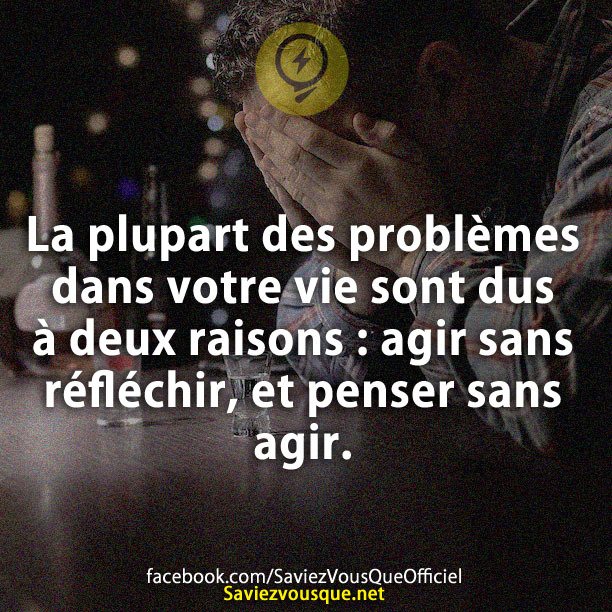 La plupart des problèmes dans votre vie sont dus à deux raisons : agir sans réfléchir, et penser sans agir.