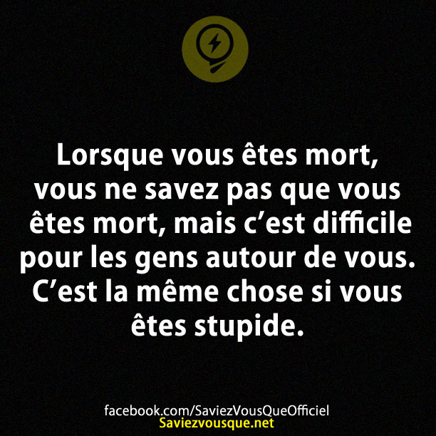 Lorsque vous êtes mort, vous ne savez pas que vous êtes mort, mais c’est difficile pour les gens autour de vous. C’est la même chose si vous êtes stupide.