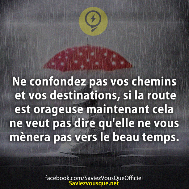 Ne confondez pas vos chemins et vos destinations, si la route est orageuse maintenant cela ne veut pas dire qu&#039;elle ne vous mènera pas vers le beau temps.