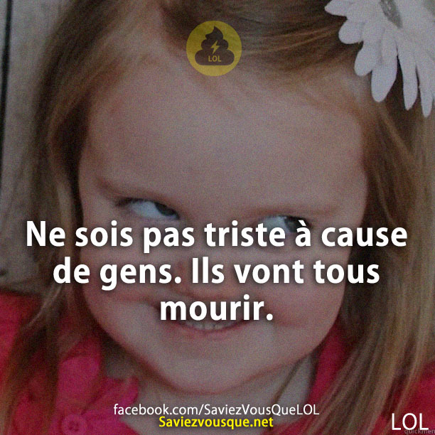 Ne sois pas triste à cause de gens. Ils vont tous mourir.