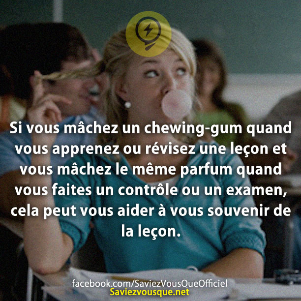 Si vous mâchez un chewing-gum quand vous apprenez ou révisez une leçon et vous mâchez le même parfum quand vous faites un contrôle ou un examen, cela peut vous aider à vous souvenir de la leçon.