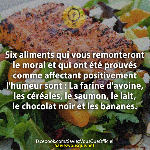 Six aliments qui vous remonteront le moral et qui ont été prouvés comme affectant positivement l&#039;humeur sont : La farine d&#039;avoine, les céréales, le saumon, le lait, le chocolat noir et les bananes.