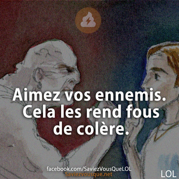 Aimez vos ennemis. Cela les rend fous de colère.