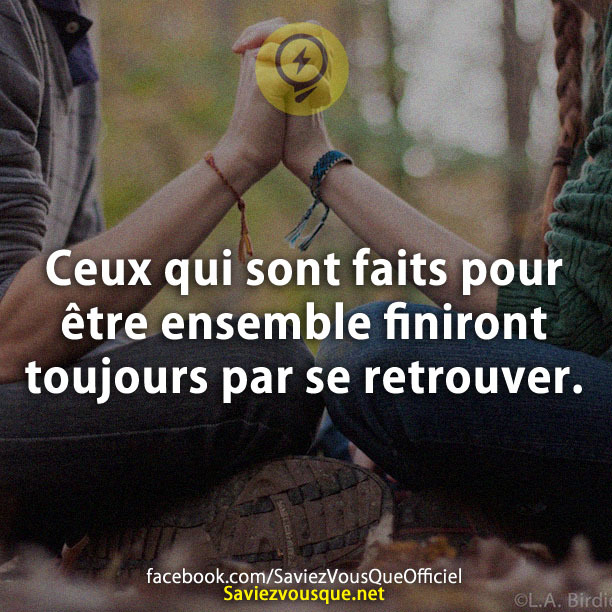 Ceux qui sont faits pour être ensemble finiront toujours par se retrouver.