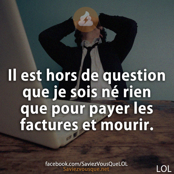 Il est hors de question que je sois né rien que pour payer les factures et mourir.
