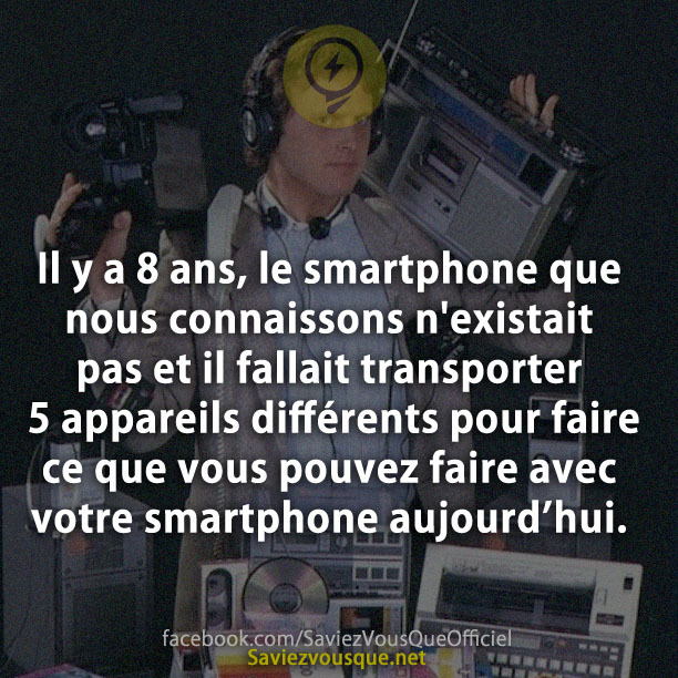 Il y a 8 ans, le smartphone que nous connaissons n&#039;existait pas et il fallait transporter 5 appareils différents pour faire ce que vous pouvez faire avec votre smartphone aujourd’hui.