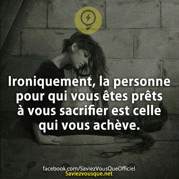 Ironiquement, la personne pour qui vous êtes prêts à vous sacrifier est celle qui vous achève.