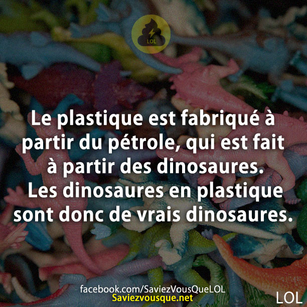 Le plastique est fabriqué à partir du pétrole, qui est fait à partir des dinosaures. Les dinosaures en plastique sont donc de vrais dinosaures.