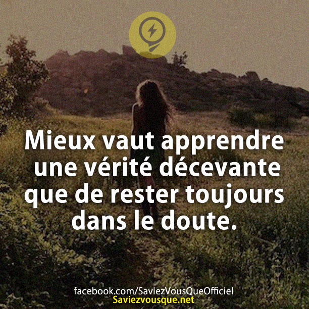 Mieux vaut apprendre une vérité décevante que de rester toujours dans le doute.